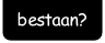 bestaan?.