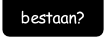 bestaan?.