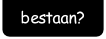 bestaan?.